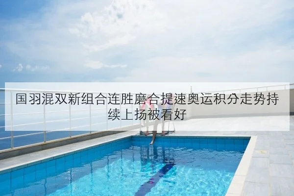 国羽混双新组合连胜磨合提速奥运积分走势持续上扬被看好