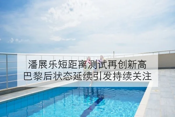 潘展乐短距离测试再创新高 巴黎后状态延续引发持续关注