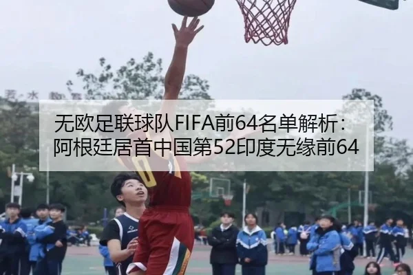 无欧足联球队FIFA前64名单解析：阿根廷居首中国第52印度无缘前64